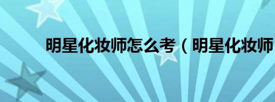 明星化妆师怎么考（明星化妆师）
