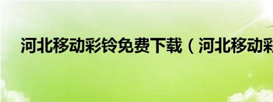 河北移动彩铃免费下载（河北移动彩铃）