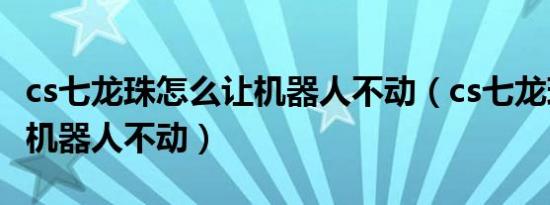 cs七龙珠怎么让机器人不动（cs七龙珠怎么让机器人不动）