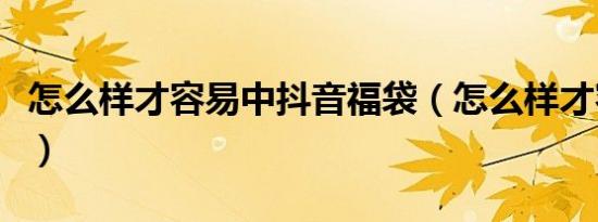 怎么样才容易中抖音福袋（怎么样才容易怀孕）