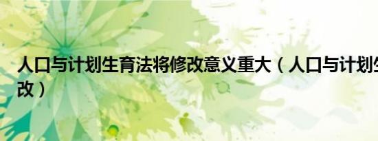 人口与计划生育法将修改意义重大（人口与计划生育法将修改）