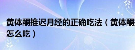 黄体酮推迟月经的正确吃法（黄体酮推迟月经怎么吃）