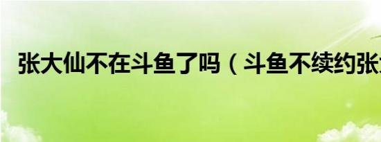 张大仙不在斗鱼了吗（斗鱼不续约张大仙）