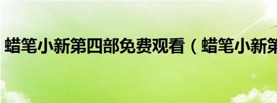 蜡笔小新第四部免费观看（蜡笔小新第四部）