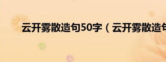 云开雾散造句50字（云开雾散造句）