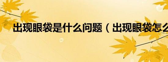 出现眼袋是什么问题（出现眼袋怎么办）