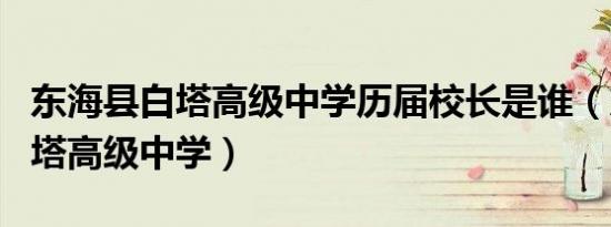 东海县白塔高级中学历届校长是谁（东海县白塔高级中学）