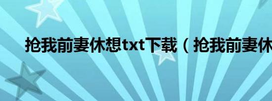 抢我前妻休想txt下载（抢我前妻休想）