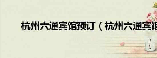 杭州六通宾馆预订（杭州六通宾馆）