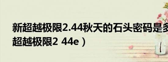 新超越极限2.44秋天的石头密码是多少（新超越极限2 44e）