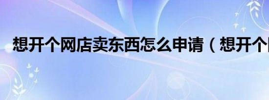 想开个网店卖东西怎么申请（想开个网店）