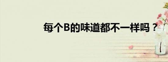 每个B的味道都不一样吗？