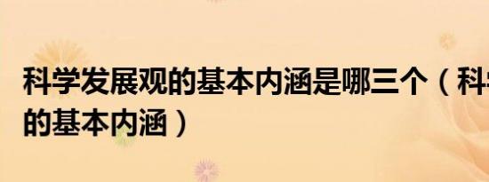 科学发展观的基本内涵是哪三个（科学发展观的基本内涵）