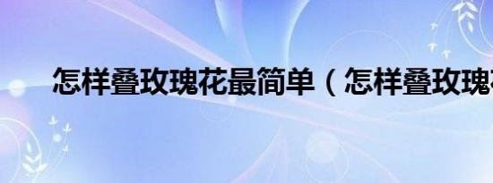 怎样叠玫瑰花最简单（怎样叠玫瑰花）