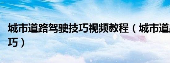 城市道路驾驶技巧视频教程（城市道路驾驶技巧）