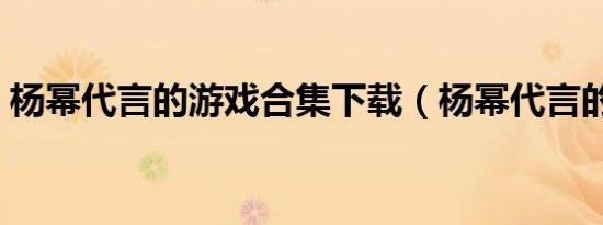 杨幂代言的游戏合集下载（杨幂代言的游戏）