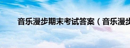 音乐漫步期末考试答案（音乐漫步）