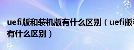 uefi版和装机版有什么区别（uefi版和装机版有什么区别）