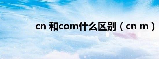 cn 和com什么区别（cn m）