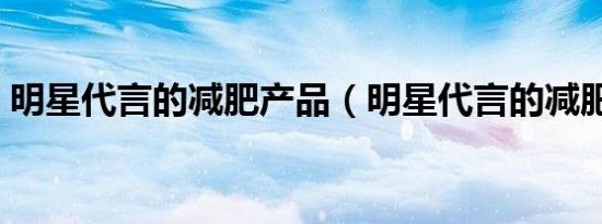 明星代言的减肥产品（明星代言的减肥产品）