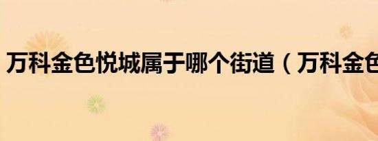 万科金色悦城属于哪个街道（万科金色悦城）