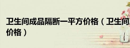卫生间成品隔断一平方价格（卫生间成品隔断价格）