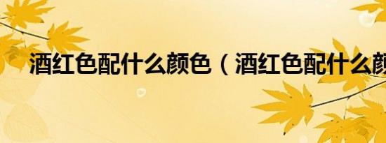 酒红色配什么颜色（酒红色配什么颜色）