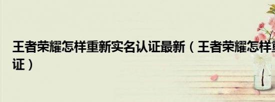 王者荣耀怎样重新实名认证最新（王者荣耀怎样重新实名认证）