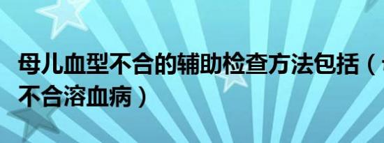 母儿血型不合的辅助检查方法包括（母儿血型不合溶血病）