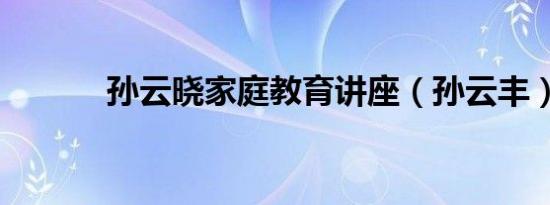孙云晓家庭教育讲座（孙云丰）