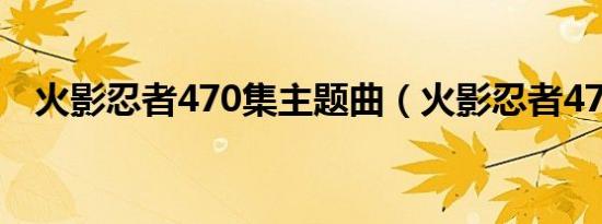 火影忍者470集主题曲（火影忍者470集）