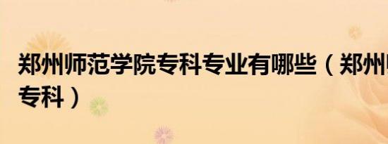 郑州师范学院专科专业有哪些（郑州师范学院专科）