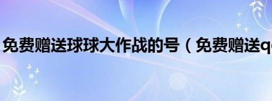 免费赠送球球大作战的号（免费赠送qq号码）