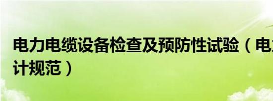 电力电缆设备检查及预防性试验（电力电缆设计规范）
