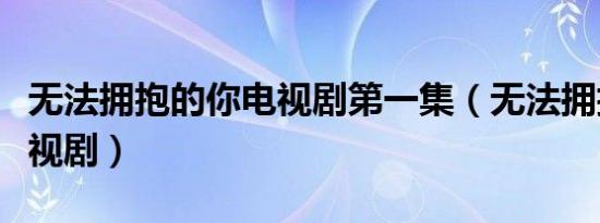 无法拥抱的你电视剧第一集（无法拥抱的你电视剧）