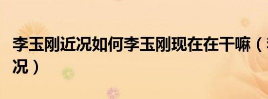李玉刚近况如何李玉刚现在在干嘛（李玉刚近况）