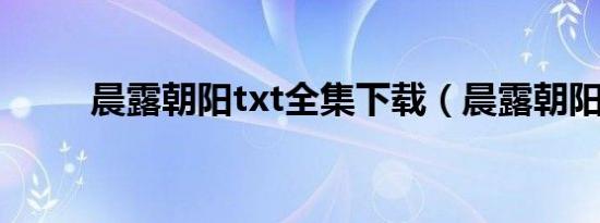晨露朝阳txt全集下载（晨露朝阳）