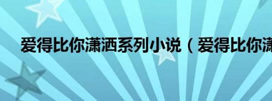 爱得比你潇洒系列小说（爱得比你潇洒）