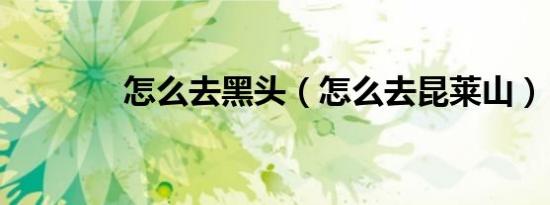 怎么去黑头（怎么去昆莱山）