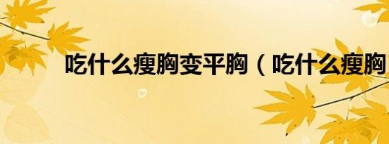 吃什么瘦胸变平胸（吃什么瘦胸）