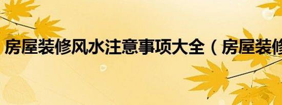 房屋装修风水注意事项大全（房屋装修风水）