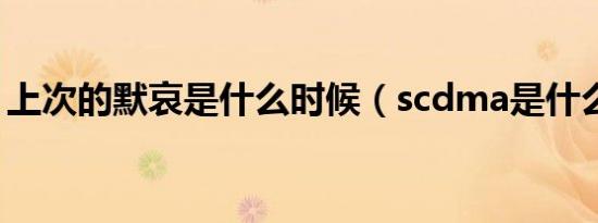 上次的默哀是什么时候（scdma是什么意思）