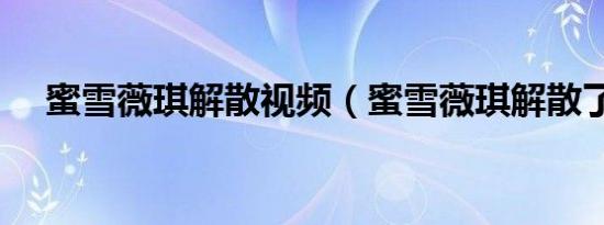 蜜雪薇琪解散视频（蜜雪薇琪解散了吗）