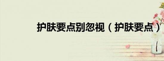 护肤要点别忽视（护肤要点）