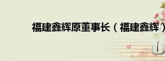 福建鑫辉原董事长（福建鑫辉）