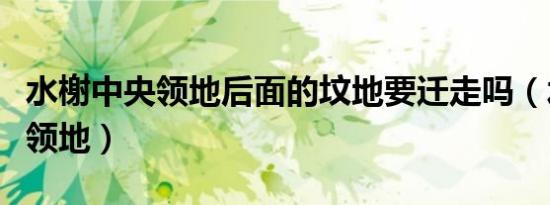 水榭中央领地后面的坟地要迁走吗（水榭中央领地）