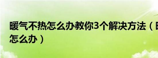 暖气不热怎么办教你3个解决方法（暖气不热怎么办）