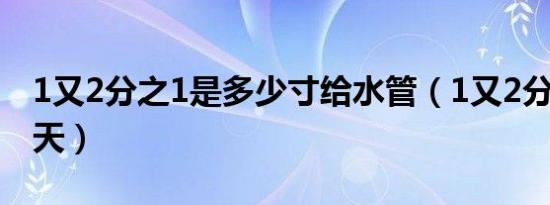 1又2分之1是多少寸给水管（1又2分之1的夏天）