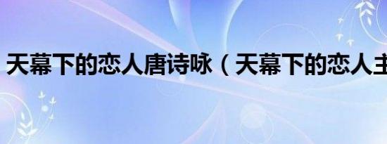 天幕下的恋人唐诗咏（天幕下的恋人主题曲）