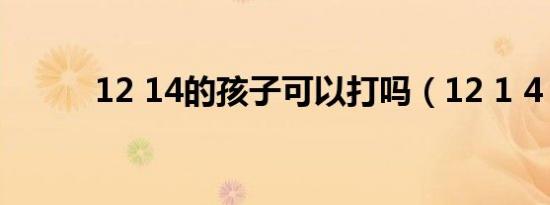 12 14的孩子可以打吗（12 1 4）